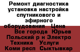 Ремонт,диагностика,установка,настройка спутникового и эфирного оборудования › Цена ­ 900 - Все города, Юрьев-Польский р-н Электро-Техника » Услуги   . Коми респ.,Сыктывкар г.